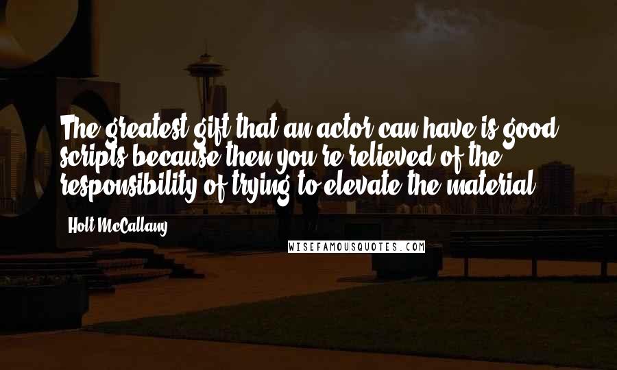 Holt McCallany Quotes: The greatest gift that an actor can have is good scripts because then you're relieved of the responsibility of trying to elevate the material.