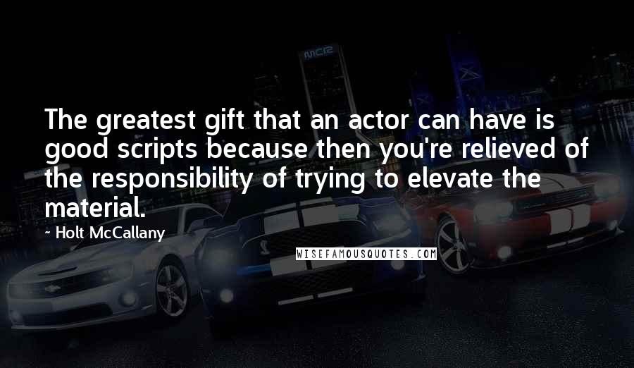 Holt McCallany Quotes: The greatest gift that an actor can have is good scripts because then you're relieved of the responsibility of trying to elevate the material.