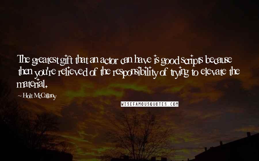Holt McCallany Quotes: The greatest gift that an actor can have is good scripts because then you're relieved of the responsibility of trying to elevate the material.