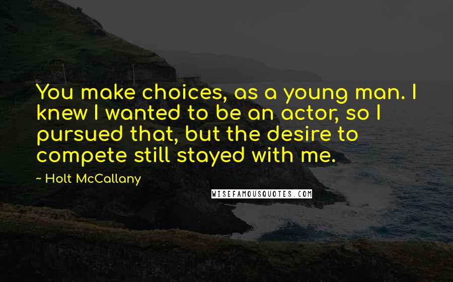 Holt McCallany Quotes: You make choices, as a young man. I knew I wanted to be an actor, so I pursued that, but the desire to compete still stayed with me.