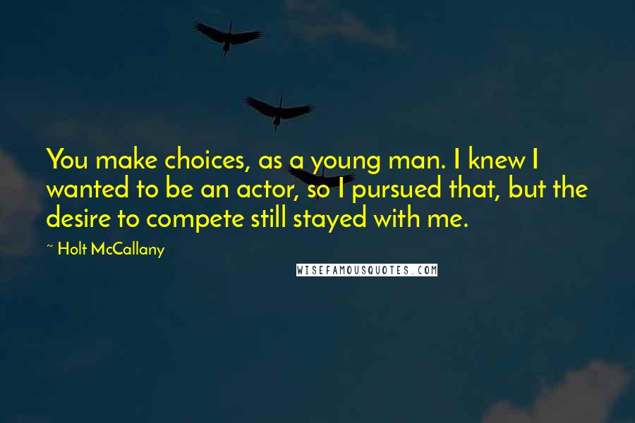 Holt McCallany Quotes: You make choices, as a young man. I knew I wanted to be an actor, so I pursued that, but the desire to compete still stayed with me.