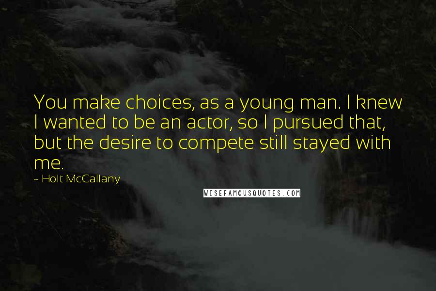 Holt McCallany Quotes: You make choices, as a young man. I knew I wanted to be an actor, so I pursued that, but the desire to compete still stayed with me.