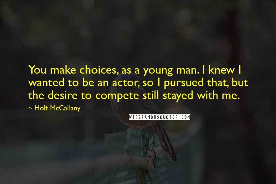 Holt McCallany Quotes: You make choices, as a young man. I knew I wanted to be an actor, so I pursued that, but the desire to compete still stayed with me.