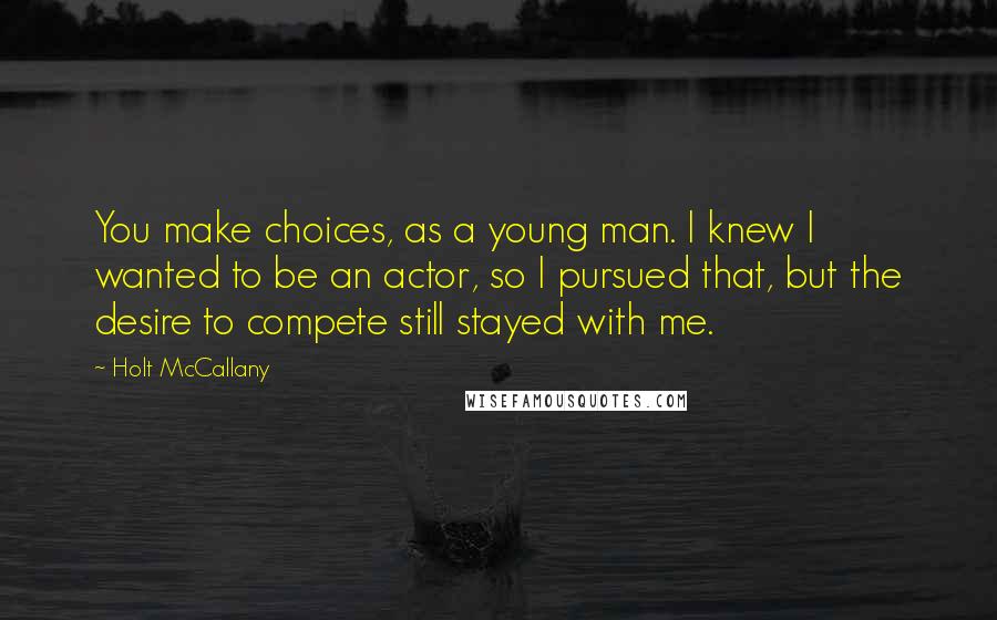 Holt McCallany Quotes: You make choices, as a young man. I knew I wanted to be an actor, so I pursued that, but the desire to compete still stayed with me.
