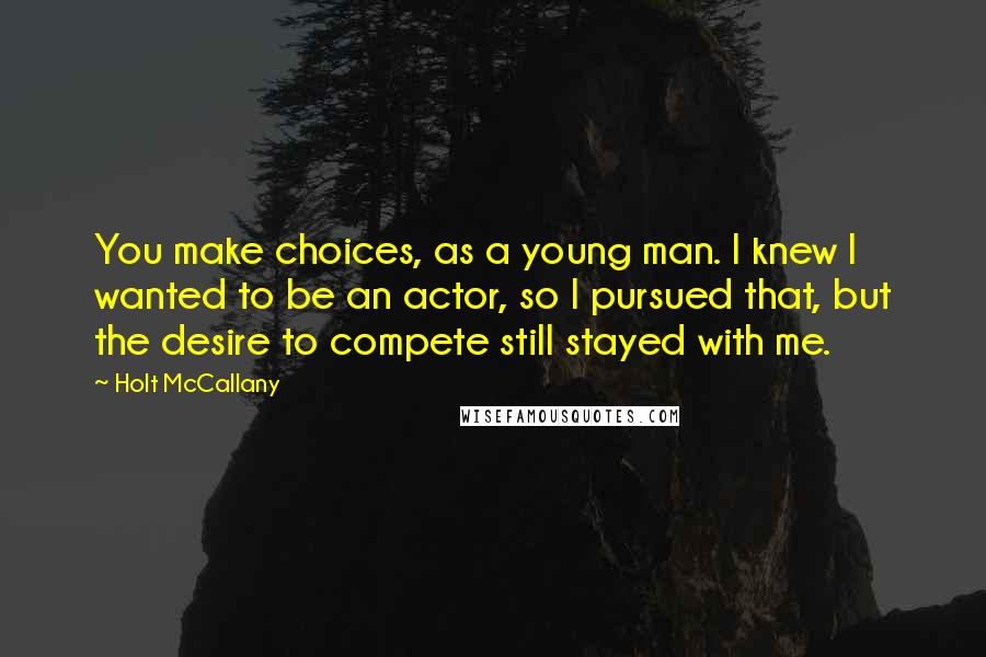Holt McCallany Quotes: You make choices, as a young man. I knew I wanted to be an actor, so I pursued that, but the desire to compete still stayed with me.