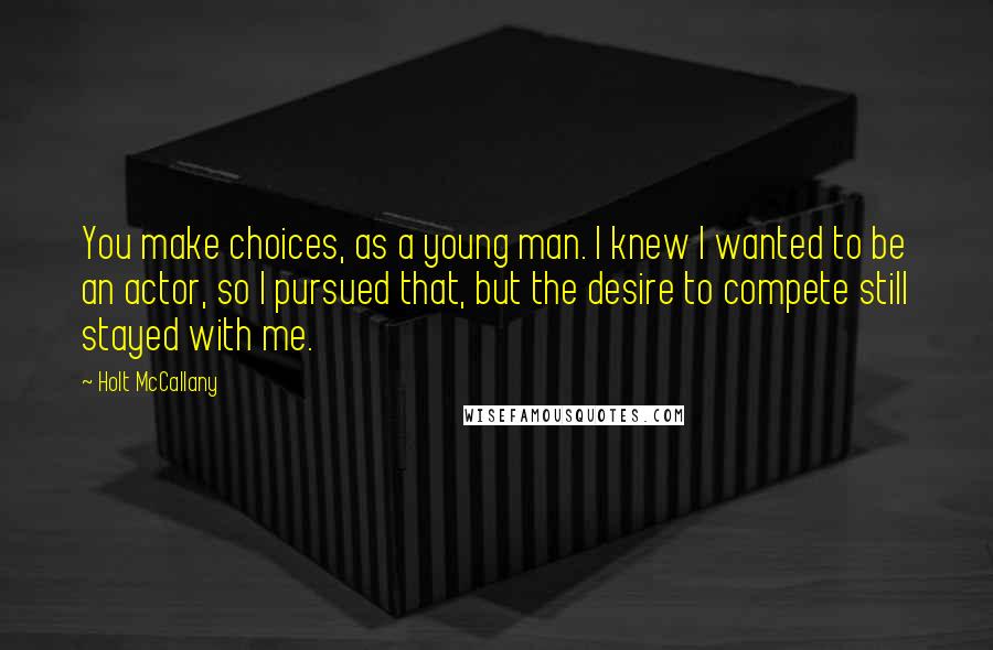 Holt McCallany Quotes: You make choices, as a young man. I knew I wanted to be an actor, so I pursued that, but the desire to compete still stayed with me.