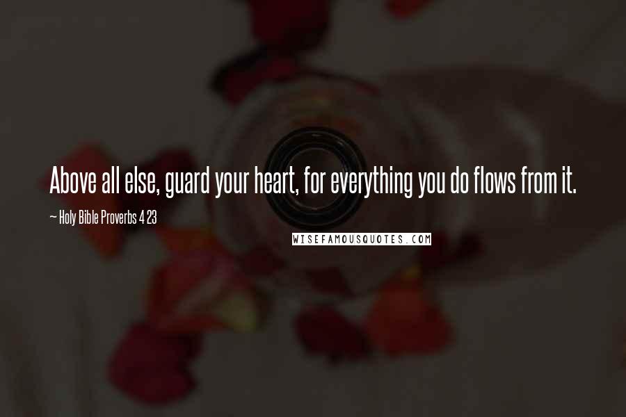 Holy Bible Proverbs 4 23 Quotes: Above all else, guard your heart, for everything you do flows from it.