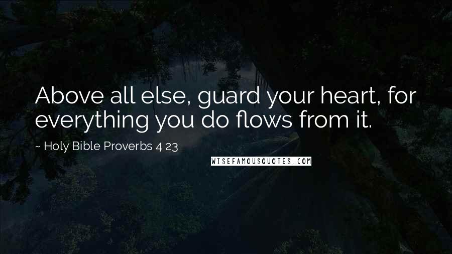 Holy Bible Proverbs 4 23 Quotes: Above all else, guard your heart, for everything you do flows from it.