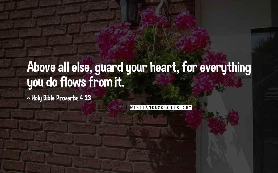 Holy Bible Proverbs 4 23 Quotes: Above all else, guard your heart, for everything you do flows from it.