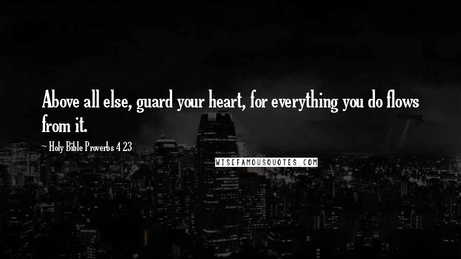 Holy Bible Proverbs 4 23 Quotes: Above all else, guard your heart, for everything you do flows from it.