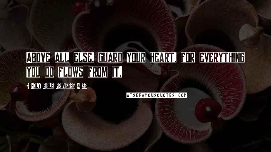 Holy Bible Proverbs 4 23 Quotes: Above all else, guard your heart, for everything you do flows from it.