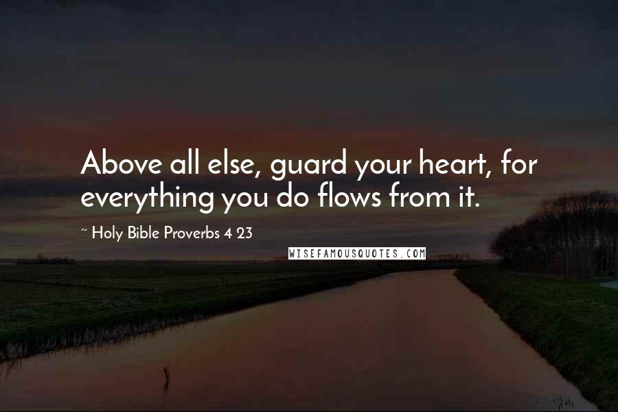Holy Bible Proverbs 4 23 Quotes: Above all else, guard your heart, for everything you do flows from it.