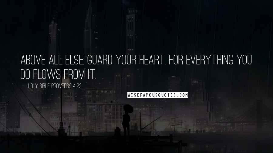 Holy Bible Proverbs 4 23 Quotes: Above all else, guard your heart, for everything you do flows from it.