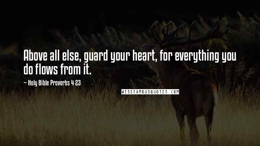 Holy Bible Proverbs 4 23 Quotes: Above all else, guard your heart, for everything you do flows from it.