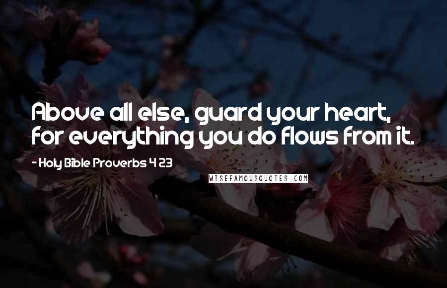 Holy Bible Proverbs 4 23 Quotes: Above all else, guard your heart, for everything you do flows from it.