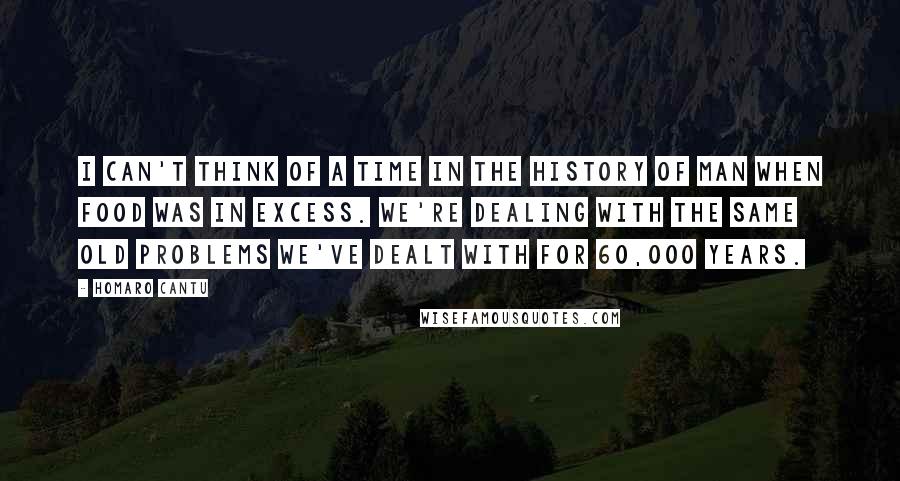 Homaro Cantu Quotes: I can't think of a time in the history of man when food was in excess. We're dealing with the same old problems we've dealt with for 60,000 years.
