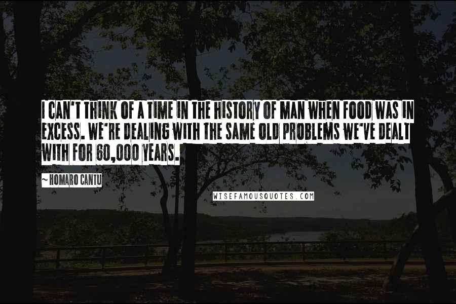 Homaro Cantu Quotes: I can't think of a time in the history of man when food was in excess. We're dealing with the same old problems we've dealt with for 60,000 years.