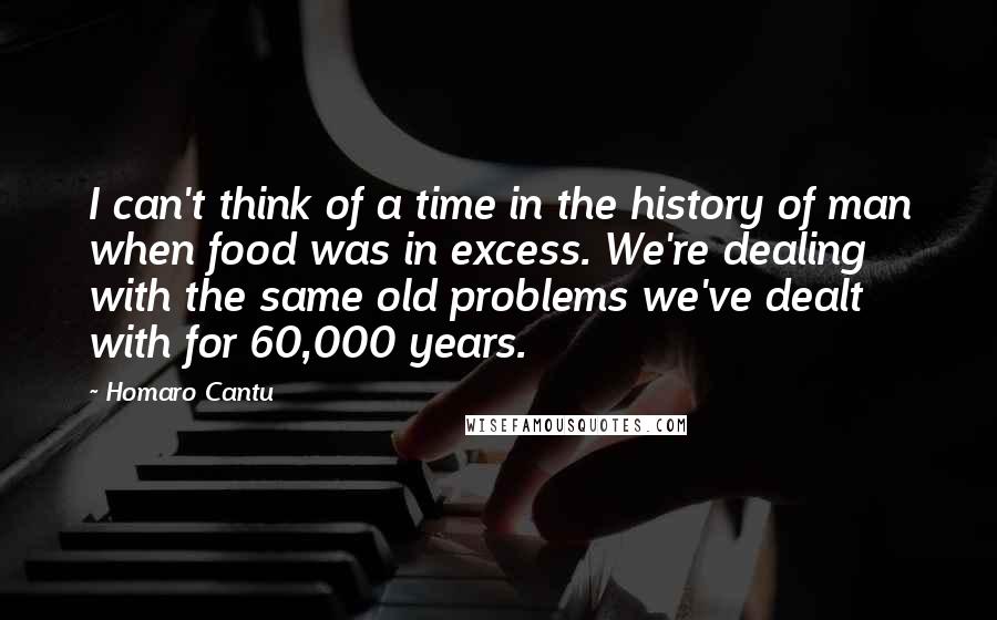 Homaro Cantu Quotes: I can't think of a time in the history of man when food was in excess. We're dealing with the same old problems we've dealt with for 60,000 years.