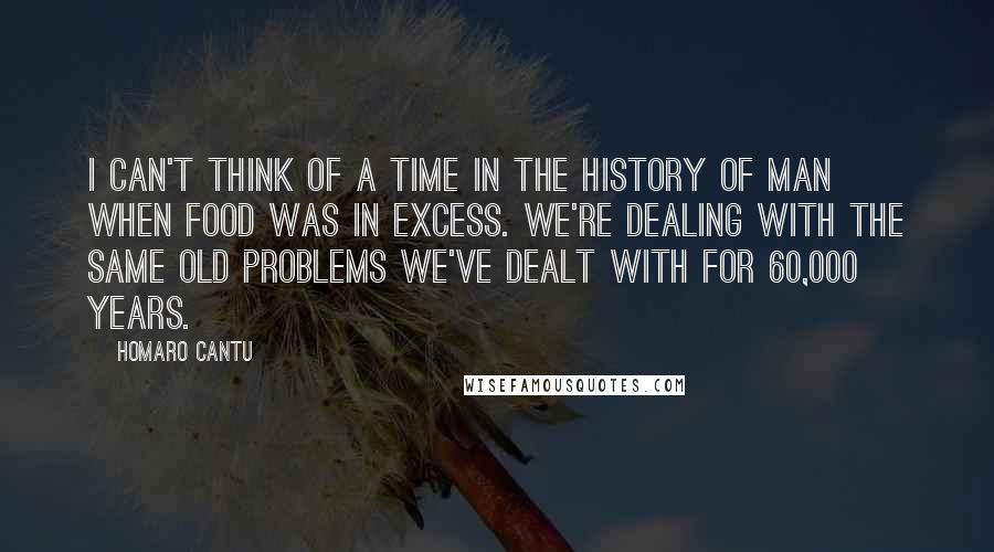 Homaro Cantu Quotes: I can't think of a time in the history of man when food was in excess. We're dealing with the same old problems we've dealt with for 60,000 years.