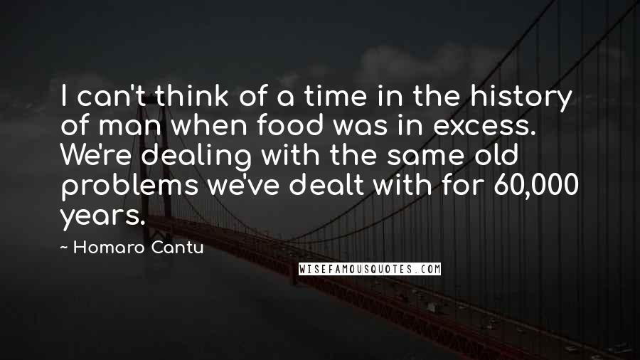 Homaro Cantu Quotes: I can't think of a time in the history of man when food was in excess. We're dealing with the same old problems we've dealt with for 60,000 years.