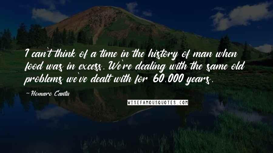 Homaro Cantu Quotes: I can't think of a time in the history of man when food was in excess. We're dealing with the same old problems we've dealt with for 60,000 years.