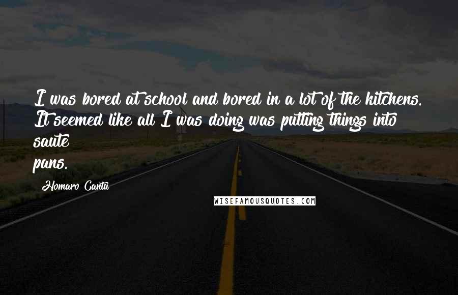 Homaro Cantu Quotes: I was bored at school and bored in a lot of the kitchens. It seemed like all I was doing was putting things into saute pans.