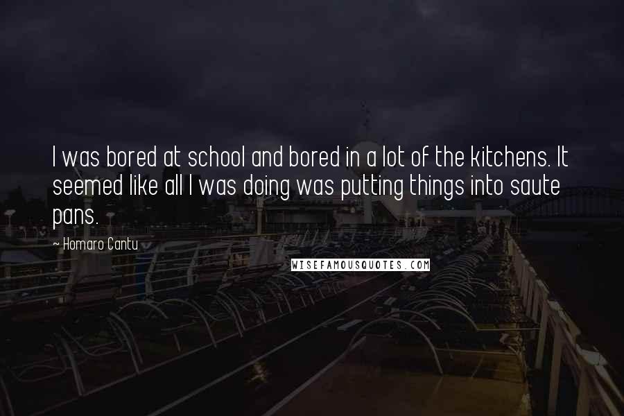 Homaro Cantu Quotes: I was bored at school and bored in a lot of the kitchens. It seemed like all I was doing was putting things into saute pans.