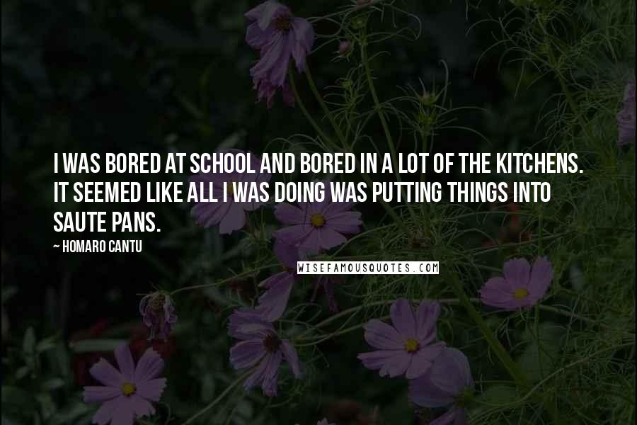 Homaro Cantu Quotes: I was bored at school and bored in a lot of the kitchens. It seemed like all I was doing was putting things into saute pans.