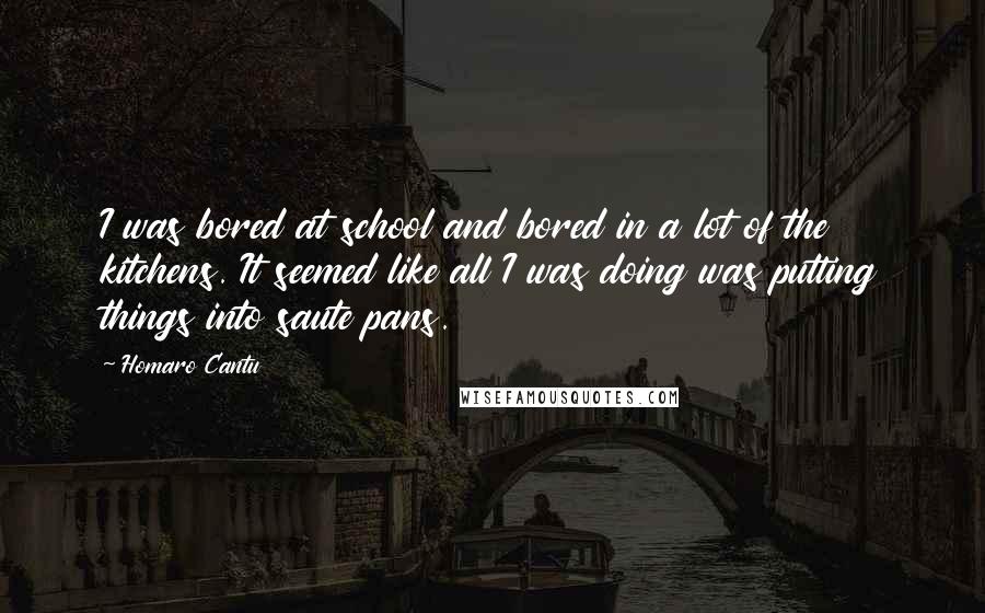 Homaro Cantu Quotes: I was bored at school and bored in a lot of the kitchens. It seemed like all I was doing was putting things into saute pans.
