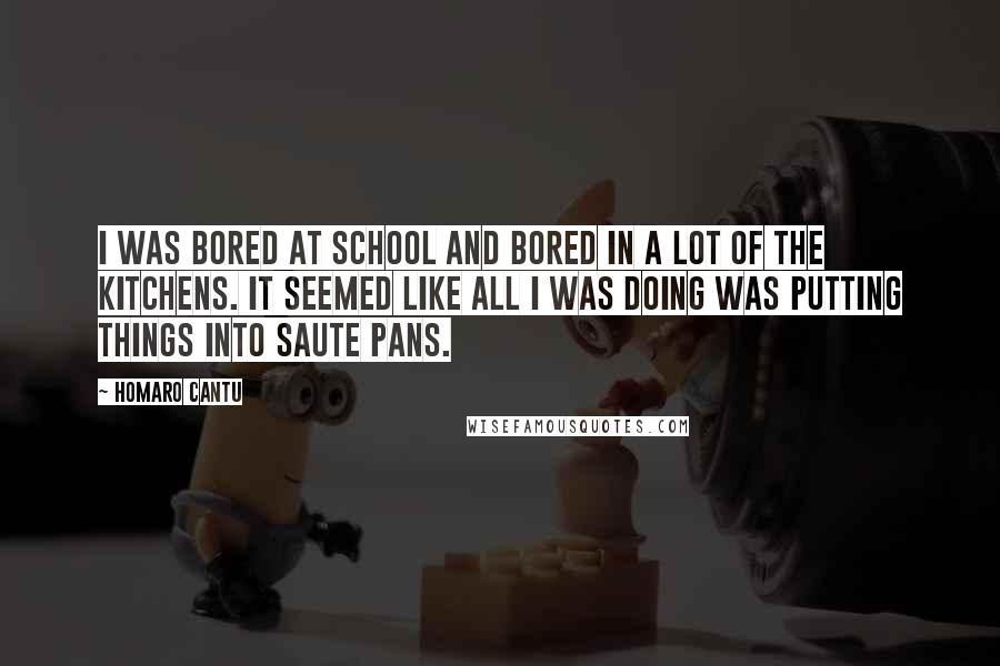 Homaro Cantu Quotes: I was bored at school and bored in a lot of the kitchens. It seemed like all I was doing was putting things into saute pans.