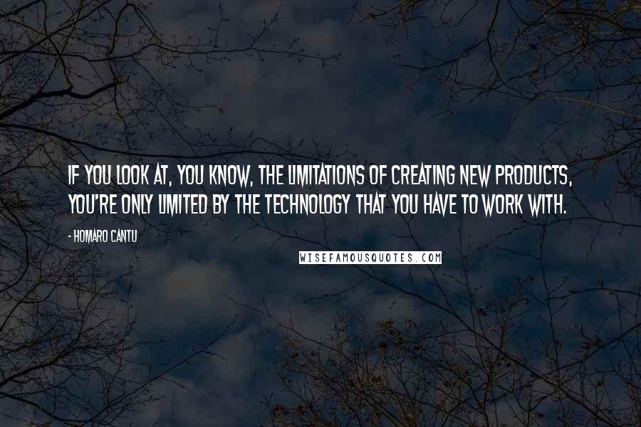 Homaro Cantu Quotes: If you look at, you know, the limitations of creating new products, you're only limited by the technology that you have to work with.