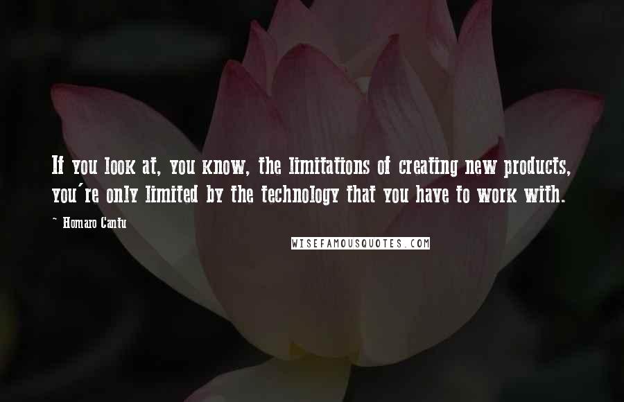 Homaro Cantu Quotes: If you look at, you know, the limitations of creating new products, you're only limited by the technology that you have to work with.