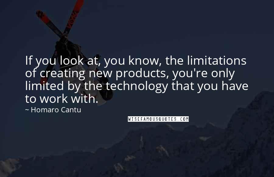 Homaro Cantu Quotes: If you look at, you know, the limitations of creating new products, you're only limited by the technology that you have to work with.