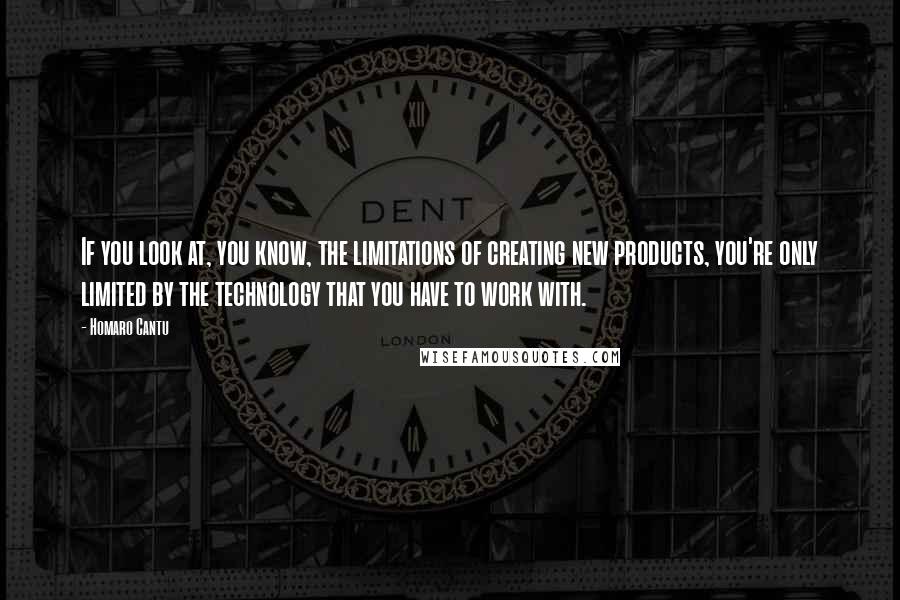 Homaro Cantu Quotes: If you look at, you know, the limitations of creating new products, you're only limited by the technology that you have to work with.