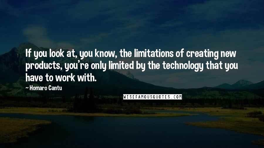 Homaro Cantu Quotes: If you look at, you know, the limitations of creating new products, you're only limited by the technology that you have to work with.