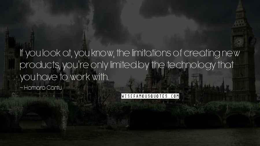 Homaro Cantu Quotes: If you look at, you know, the limitations of creating new products, you're only limited by the technology that you have to work with.