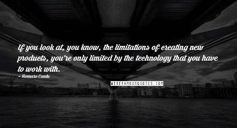 Homaro Cantu Quotes: If you look at, you know, the limitations of creating new products, you're only limited by the technology that you have to work with.