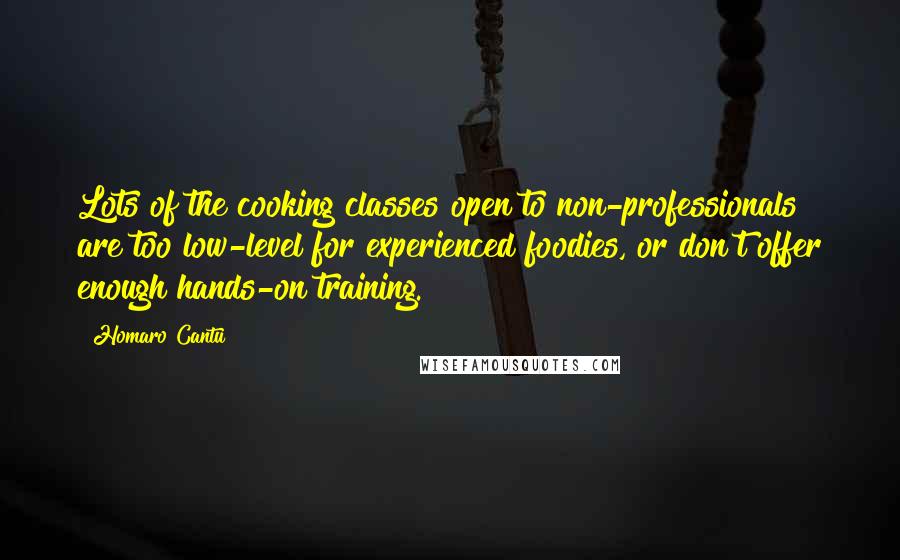 Homaro Cantu Quotes: Lots of the cooking classes open to non-professionals are too low-level for experienced foodies, or don't offer enough hands-on training.