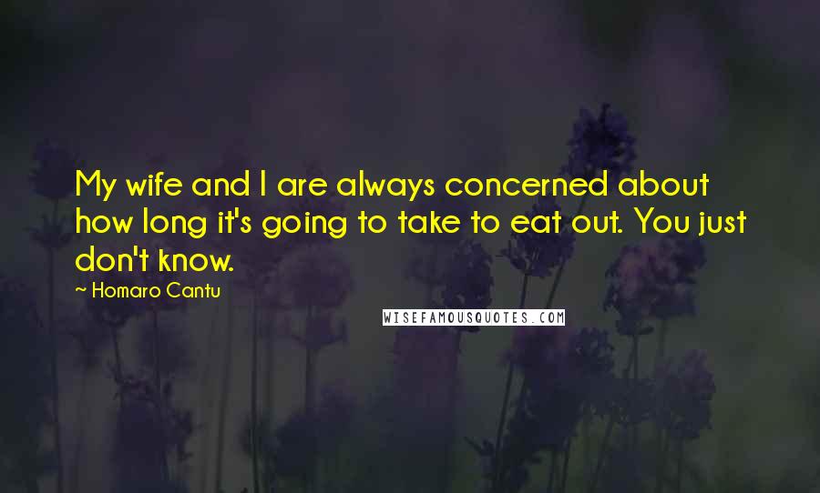 Homaro Cantu Quotes: My wife and I are always concerned about how long it's going to take to eat out. You just don't know.