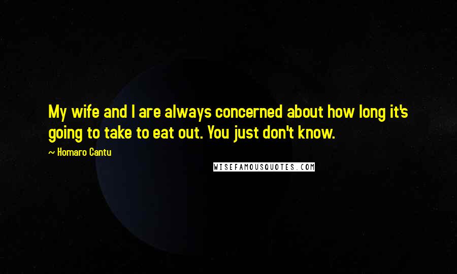 Homaro Cantu Quotes: My wife and I are always concerned about how long it's going to take to eat out. You just don't know.