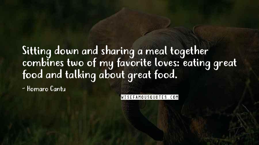 Homaro Cantu Quotes: Sitting down and sharing a meal together combines two of my favorite loves: eating great food and talking about great food.