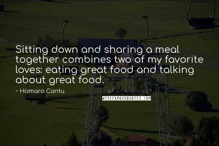 Homaro Cantu Quotes: Sitting down and sharing a meal together combines two of my favorite loves: eating great food and talking about great food.