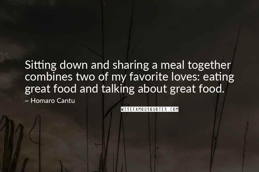 Homaro Cantu Quotes: Sitting down and sharing a meal together combines two of my favorite loves: eating great food and talking about great food.