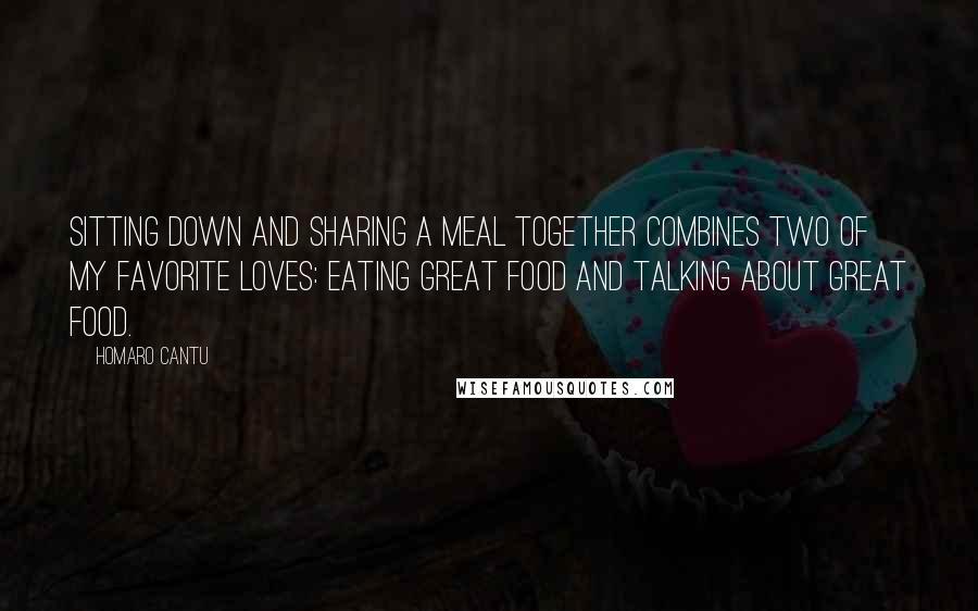 Homaro Cantu Quotes: Sitting down and sharing a meal together combines two of my favorite loves: eating great food and talking about great food.