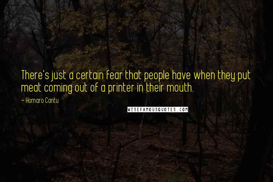 Homaro Cantu Quotes: There's just a certain fear that people have when they put meat coming out of a printer in their mouth.
