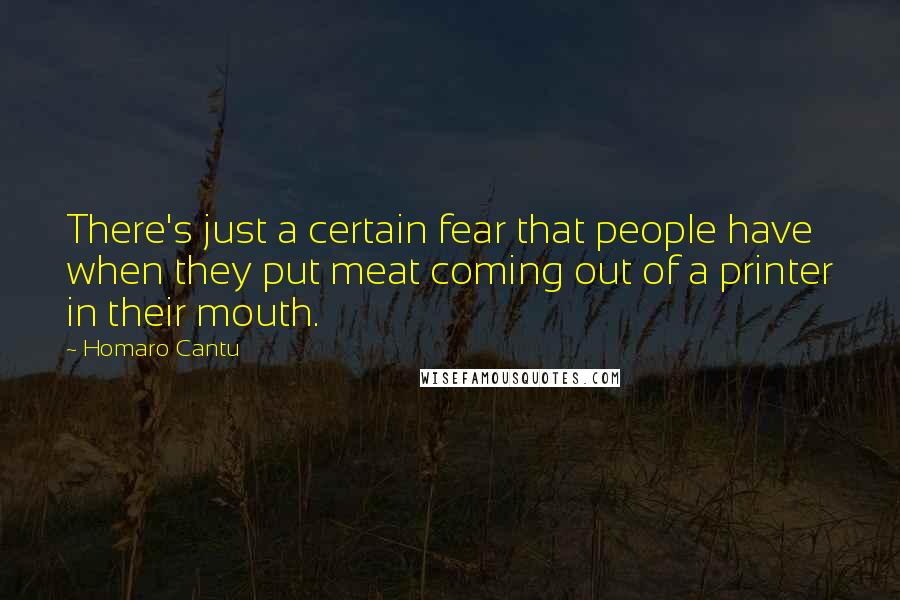 Homaro Cantu Quotes: There's just a certain fear that people have when they put meat coming out of a printer in their mouth.