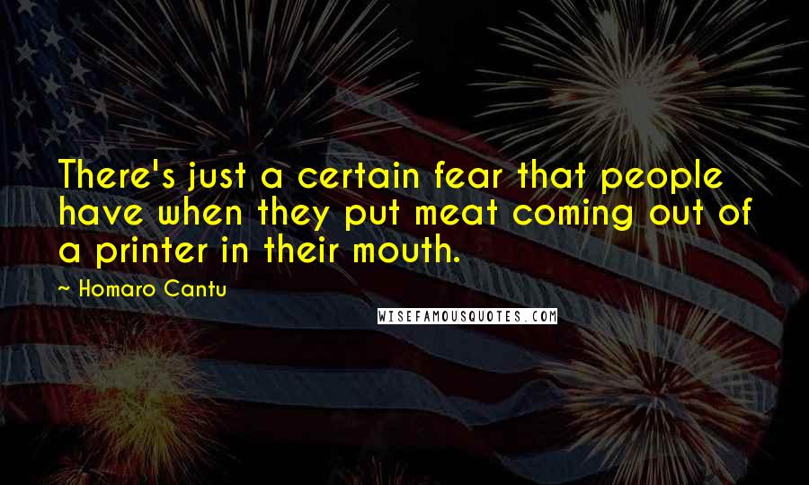 Homaro Cantu Quotes: There's just a certain fear that people have when they put meat coming out of a printer in their mouth.