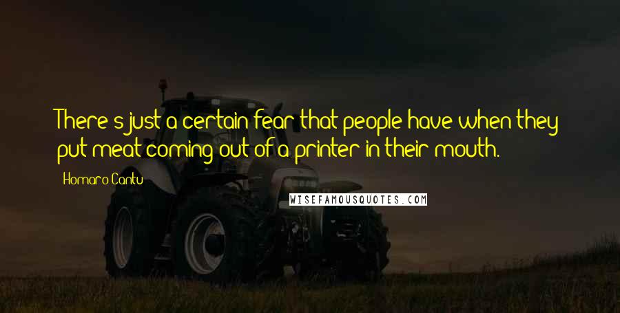 Homaro Cantu Quotes: There's just a certain fear that people have when they put meat coming out of a printer in their mouth.