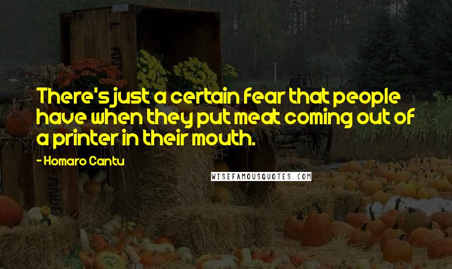 Homaro Cantu Quotes: There's just a certain fear that people have when they put meat coming out of a printer in their mouth.