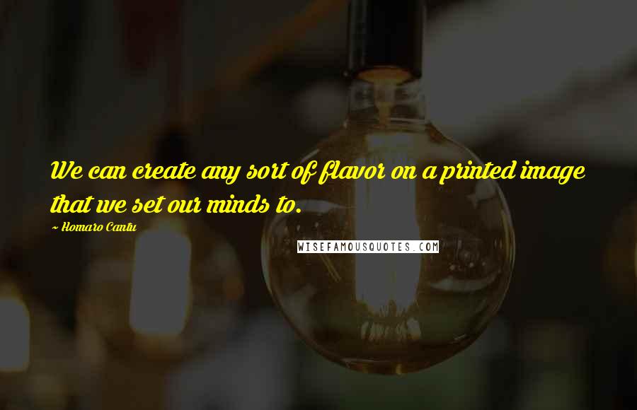 Homaro Cantu Quotes: We can create any sort of flavor on a printed image that we set our minds to.